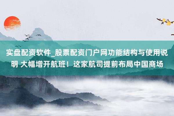 实盘配资软件_股票配资门户网功能结构与使用说明 大幅增开航班！这家航司提前布局中国商场