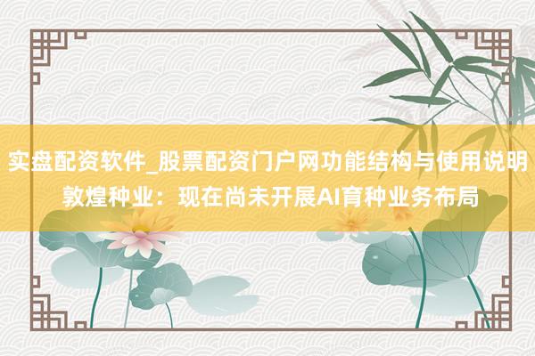 实盘配资软件_股票配资门户网功能结构与使用说明 敦煌种业：现在尚未开展AI育种业务布局