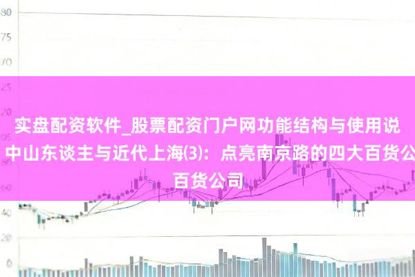 实盘配资软件_股票配资门户网功能结构与使用说明 中山东谈主与近代上海⑶：点亮南京路的四大百货公司