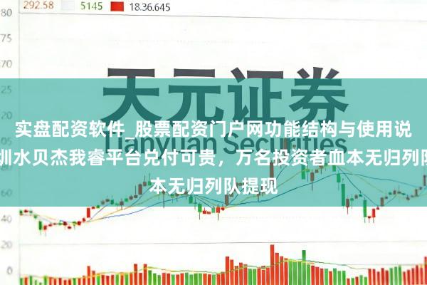 实盘配资软件_股票配资门户网功能结构与使用说明 深圳水贝杰我睿平台兑付可贵，万名投资者血本无归列队提现