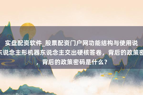 实盘配资软件_股票配资门户网功能结构与使用说明 杭州产东说念主形机器东说念主交出硬核答卷，背后的政策密码是什么？