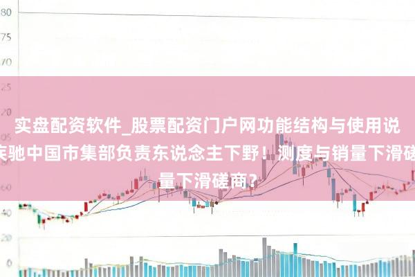 实盘配资软件_股票配资门户网功能结构与使用说明 疾驰中国市集部负责东说念主下野！测度与销量下滑磋商？
