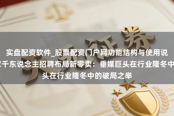 实盘配资软件_股票配资门户网功能结构与使用说明 汽车之家千东说念主招聘布局新零卖：垂媒巨头在行业隆冬中的破局之举