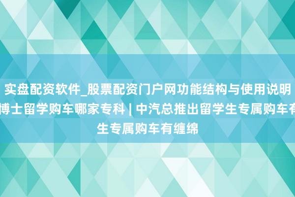 实盘配资软件_股票配资门户网功能结构与使用说明 南京博士留学购车哪家专科 | 中汽总推出留学生专属购车有缠绵