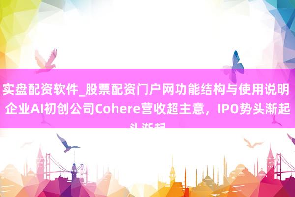 实盘配资软件_股票配资门户网功能结构与使用说明 企业AI初创公司Cohere营收超主意，IPO势头渐起