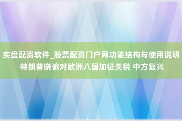 实盘配资软件_股票配资门户网功能结构与使用说明 特朗普晓谕对欧洲八国加征关税 中方复兴