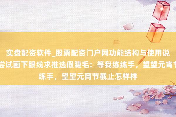 实盘配资软件_股票配资门户网功能结构与使用说明 龙洋决定尝试画下眼线求推选假睫毛：等我练练手，望望元宵节截止怎样样