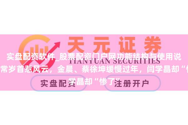 实盘配资软件_股票配资门户网功能结构与使用说明 通常岁首惹风云，金晨、蔡徐坤缓慢过年，闫学晶却“惨了”