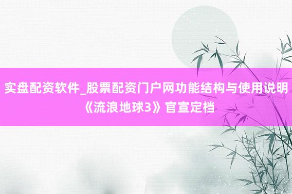 实盘配资软件_股票配资门户网功能结构与使用说明 《流浪地球3》官宣定档