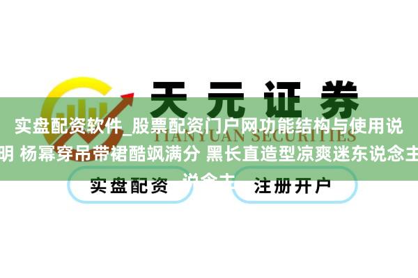 实盘配资软件_股票配资门户网功能结构与使用说明 杨幂穿吊带裙酷飒满分 黑长直造型凉爽迷东说念主