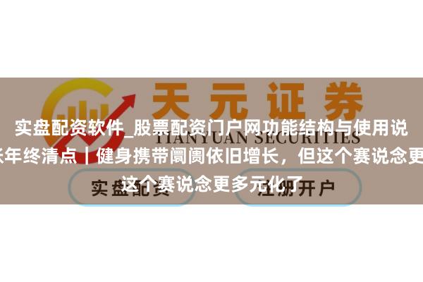 实盘配资软件_股票配资门户网功能结构与使用说明 大铺张年终清点｜健身携带阛阓依旧增长，但这个赛说念更多元化了