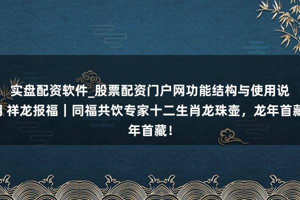 实盘配资软件_股票配资门户网功能结构与使用说明 祥龙报福｜同福共饮专家十二生肖龙珠壶，龙年首藏！