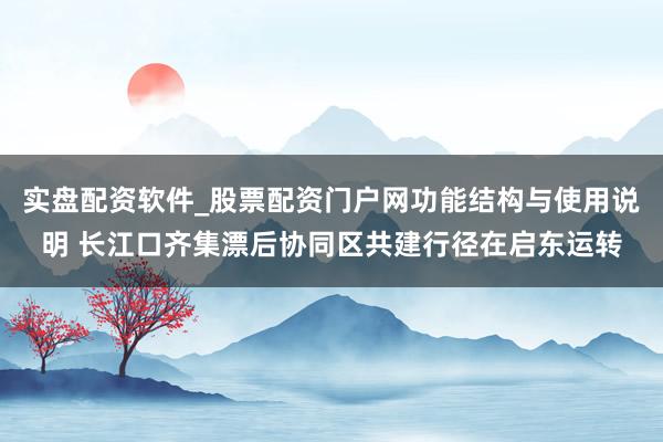 实盘配资软件_股票配资门户网功能结构与使用说明 长江口齐集漂后协同区共建行径在启东运转