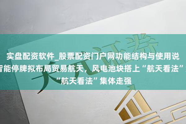 实盘配资软件_股票配资门户网功能结构与使用说明 明阳智能停牌拟布局贸易航天，风电池块搭上“航天看法”集体走强