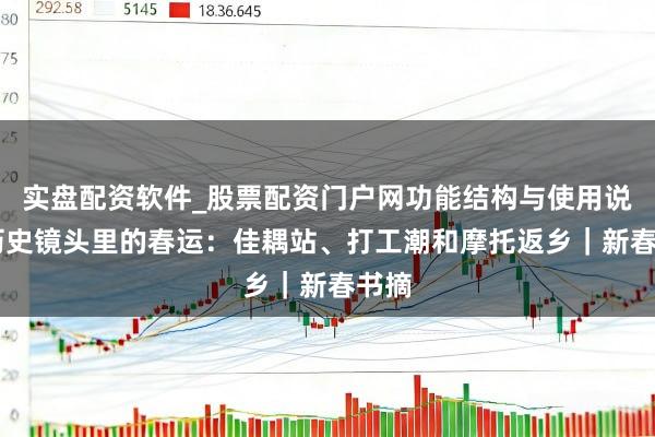 实盘配资软件_股票配资门户网功能结构与使用说明 历史镜头里的春运：佳耦站、打工潮和摩托返乡｜新春书摘