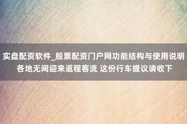实盘配资软件_股票配资门户网功能结构与使用说明 各地无间迎来返程客流 这份行车提议请收下