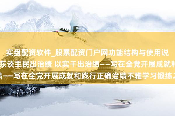 实盘配资软件_股票配资门户网功能结构与使用说明 新华社驳斥员：为东谈主民出治绩 以实干出治绩——写在全党开展成就和践行正确治绩不雅学习锻练之际