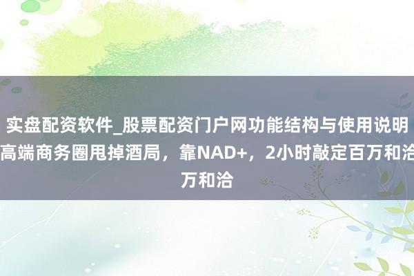 实盘配资软件_股票配资门户网功能结构与使用说明 高端商务圈甩掉酒局，靠NAD+，2小时敲定百万和洽