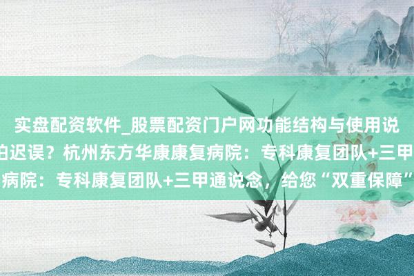 实盘配资软件_股票配资门户网功能结构与使用说明 术后康复怕踩坑、怕迟误？杭州东方华康康复病院：专科康复团队+三甲通说念，给您“双重保障”