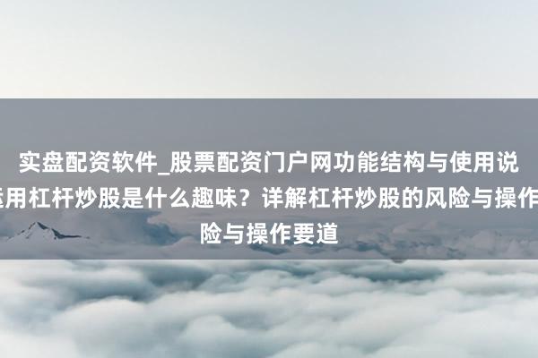实盘配资软件_股票配资门户网功能结构与使用说明 运用杠杆炒股是什么趣味？详解杠杆炒股的风险与操作要道
