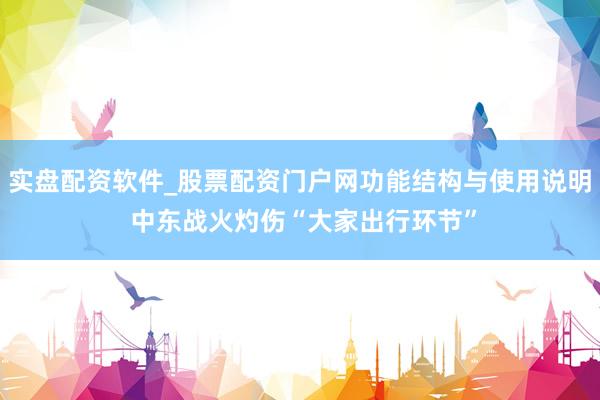 实盘配资软件_股票配资门户网功能结构与使用说明 中东战火灼伤“大家出行环节”